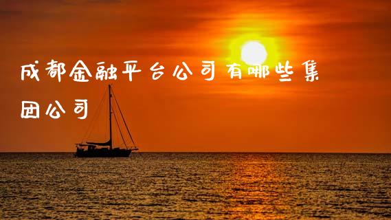 成都金融平台公司有哪些集团公司_https://wap.kuaijiepai.net_财务风控_第1张