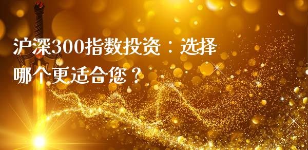 沪深300指数投资：选择哪个更适合您？_https://wap.kuaijiepai.net_财务咨询_第1张