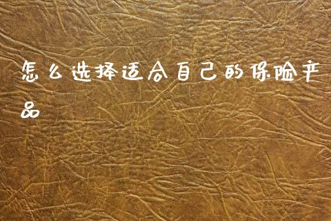 怎么选择适合自己的保险产品_https://wap.kuaijiepai.net_金融科技_第1张