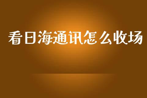 看日海通讯怎么收场_https://wap.kuaijiepai.net_财务咨询_第1张