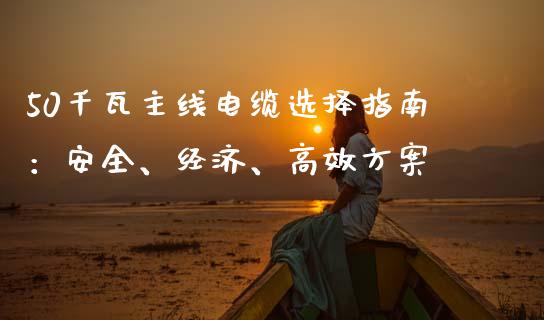 50千瓦主线电缆选择指南：安全、经济、高效方案_https://wap.kuaijiepai.net_外汇交易_第1张