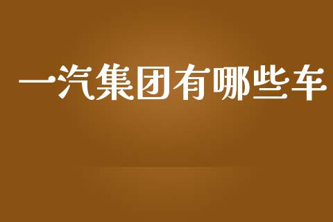一汽集团有哪些车_https://wap.kuaijiepai.net_财务咨询_第1张