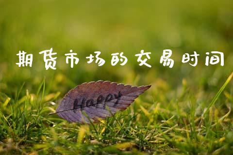 期货市场的交易时间_https://wap.kuaijiepai.net_财务咨询_第1张