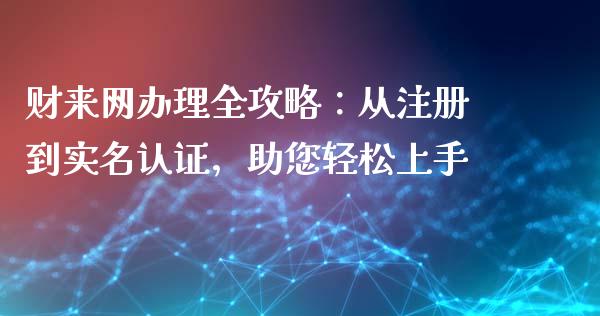 财来网办理全攻略：从注册到实名认证，助您轻松上手_https://wap.kuaijiepai.net_财务风控_第1张