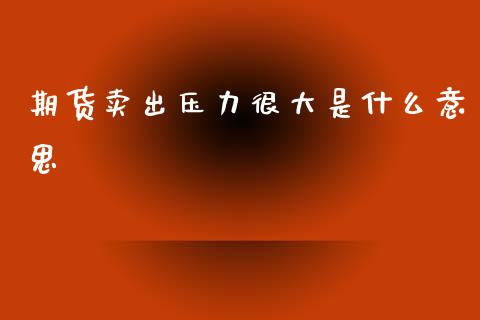 期货卖出压力很大是什么意思_财务风控_第1张_金融科技_财务风控_外汇交易_财务咨询 期货卖出压力很大是什么意思_https://wap.kuaijiepai.net_财务风控_第1张