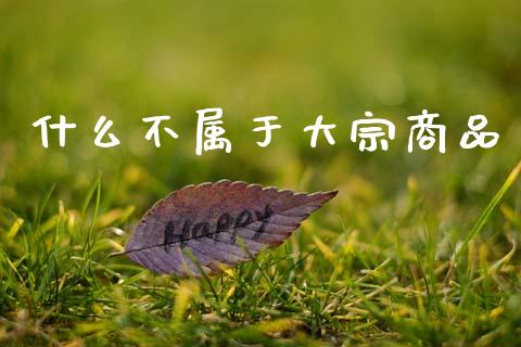 什么不属于大宗商品_https://wap.kuaijiepai.net_财务咨询_第1张