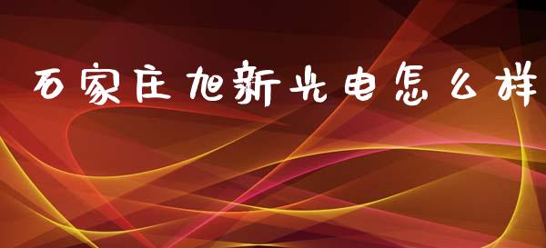 石家庄旭新光电怎么样_https://wap.kuaijiepai.net_外汇交易_第1张