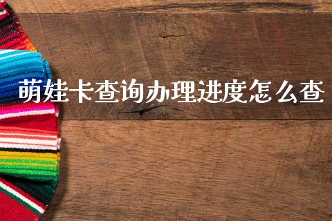 萌娃卡查询办理进度怎么查_https://wap.kuaijiepai.net_财务咨询_第1张
