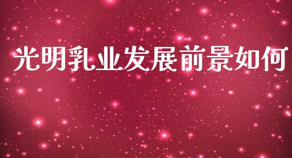 光明乳业发展前景如何_https://wap.kuaijiepai.net_外汇交易_第1张