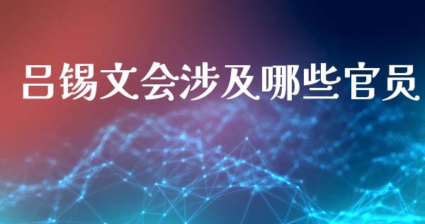 吕锡文会涉及哪些官员_https://wap.kuaijiepai.net_金融科技_第1张