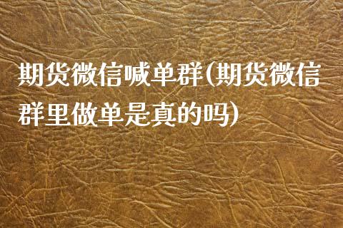 期货微信喊单群(期货微信群里做单是真的吗)_https://wap.kuaijiepai.net_财务咨询_第1张