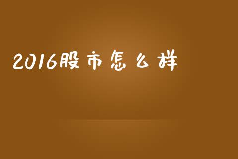 2016股市怎么样_https://wap.kuaijiepai.net_财务咨询_第1张