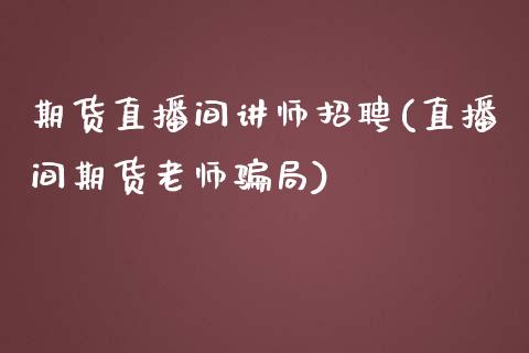 期货直播间讲师招聘(直播间期货老师骗局)_财务咨询_第1张_金融科技_财务风控_外汇交易_财务咨询 期货直播间讲师招聘(直播间期货老师骗局)_https://wap.kuaijiepai.net_财务咨询_第1张