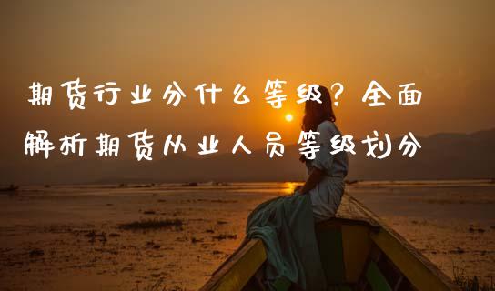 期货行业分什么等级？全面解析期货从业人员等级划分_https://wap.kuaijiepai.net_财务咨询_第1张