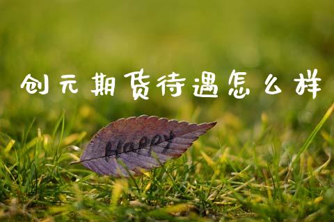 创元期货待遇怎么样_https://wap.kuaijiepai.net_金融科技_第1张