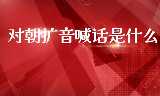 对朝扩音喊话是什么_https://wap.kuaijiepai.net_财务风控_第1张
