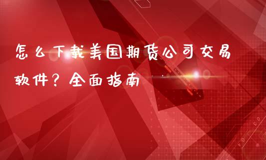 怎么下载美国期货公司交易软件？全面指南_https://wap.kuaijiepai.net_金融科技_第1张