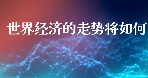 世界经济的走势将如何_https://wap.kuaijiepai.net_财务风控_第1张