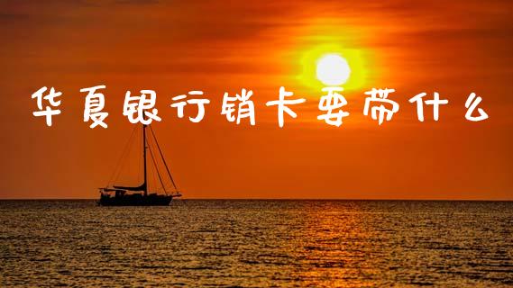 华夏银行销卡要带什么_https://wap.kuaijiepai.net_财务咨询_第1张