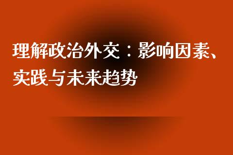 理解政治外交：影响因素、实践与未来趋势_https://wap.kuaijiepai.net_外汇交易_第1张