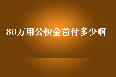 80万用公积金首付多少啊_金融科技_第1张_金融科技_财务风控_外汇交易_财务咨询 80万用公积金首付多少啊_https://wap.kuaijiepai.net_金融科技_第1张
