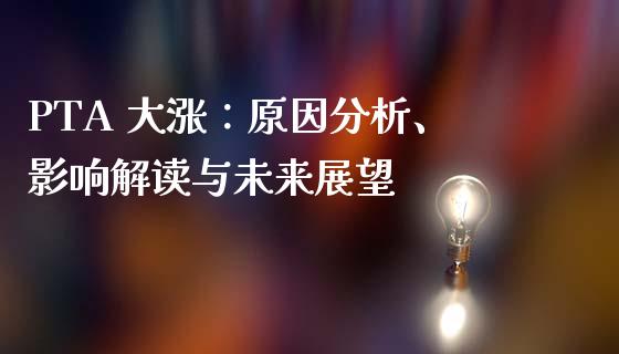 PTA 大涨：原因分析、影响解读与未来展望_https://wap.kuaijiepai.net_外汇交易_第1张