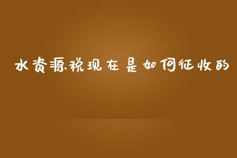 水资源税现在是如何征收的_https://wap.kuaijiepai.net_财务咨询_第1张