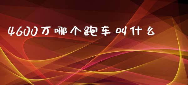 4600万哪个跑车叫什么_https://wap.kuaijiepai.net_金融科技_第1张