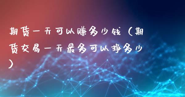 期货一天可以赚多少钱（期货交易一天最多可以挣多少）_https://wap.kuaijiepai.net_财务风控_第1张