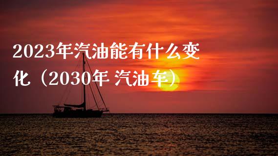 2023年汽油能有什么变化(2030年 汽油车)_财务风控_第1张_金融科技_财务风控_外汇交易_财务咨询 2023年汽油能有什么变化(2030年 汽油车)_https://wap.kuaijiepai.net_财务风控_第1张