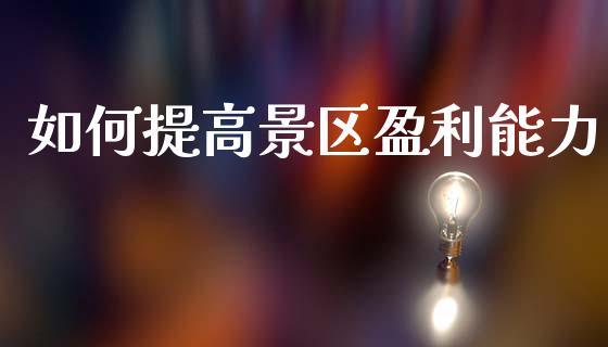 如何提高景区盈利能力_https://wap.kuaijiepai.net_财务风控_第1张