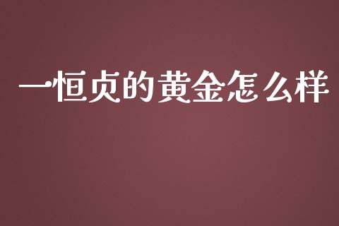 一恒贞的黄金怎么样_https://wap.kuaijiepai.net_外汇交易_第1张