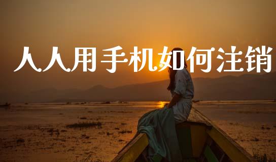 人人用手机如何注销_https://wap.kuaijiepai.net_外汇交易_第1张