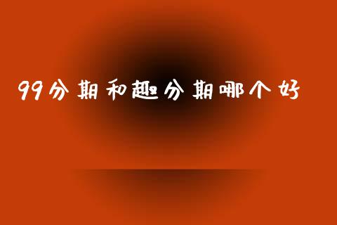 99分期和趣分期哪个好_外汇交易_第1张_金融科技_财务风控_外汇交易_财务咨询 99分期和趣分期哪个好_https://wap.kuaijiepai.net_外汇交易_第1张