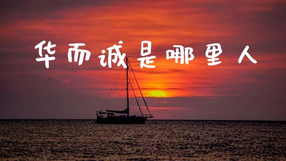 华而诚是哪里人_https://wap.kuaijiepai.net_外汇交易_第1张