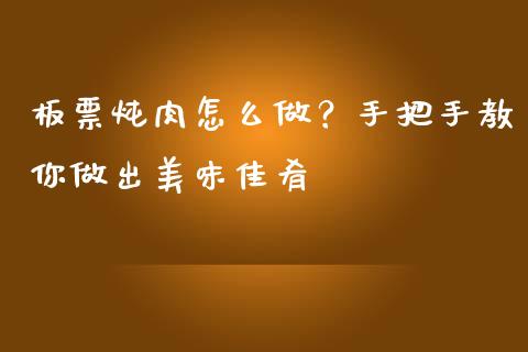 板票炖肉怎么做？手把手教你做出美味佳肴_https://wap.kuaijiepai.net_金融科技_第1张