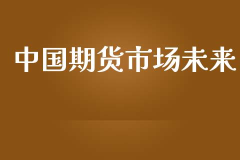 中国期货市场未来_https://wap.kuaijiepai.net_外汇交易_第1张