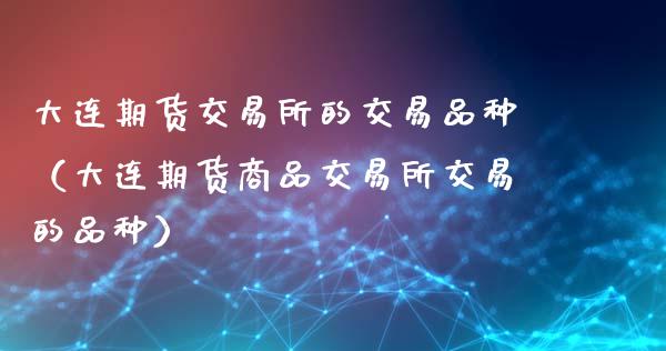 大连期货交易所的交易品种（大连期货商品交易所交易的品种）_https://wap.kuaijiepai.net_外汇交易_第1张