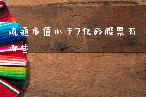 流通市值小于7亿的股票有哪些_https://wap.kuaijiepai.net_财务咨询_第1张