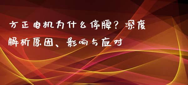 方正电机为什么停牌？深度解析原因、影响与应对_https://wap.kuaijiepai.net_财务风控_第1张