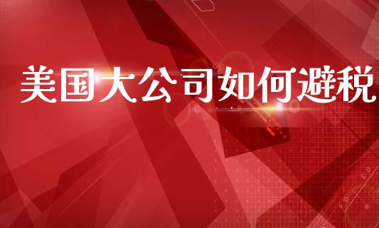 美国大公司如何避税_https://wap.kuaijiepai.net_财务风控_第1张