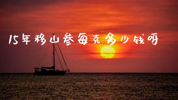 15年移山参每克多少钱呀_https://wap.kuaijiepai.net_金融科技_第1张