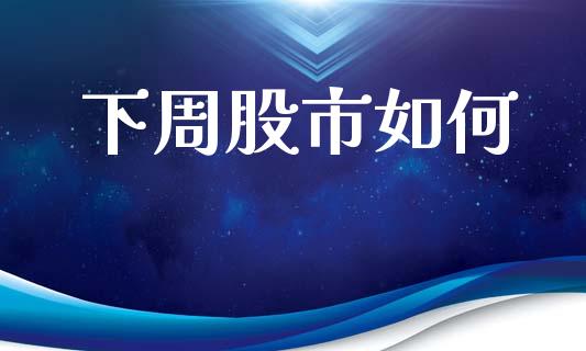 下周股市如何_https://wap.kuaijiepai.net_财务咨询_第1张