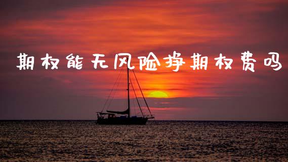 期权能无风险挣期权费吗_https://wap.kuaijiepai.net_外汇交易_第1张