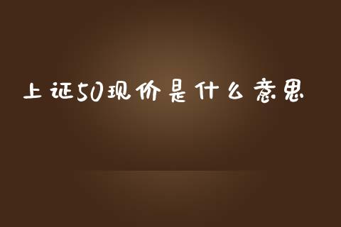 上证50现价是什么意思_https://wap.kuaijiepai.net_金融科技_第1张