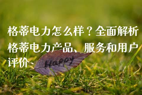 格蒂电力怎么样？全面解析格蒂电力产品、服务和用户评价_https://wap.kuaijiepai.net_外汇交易_第1张