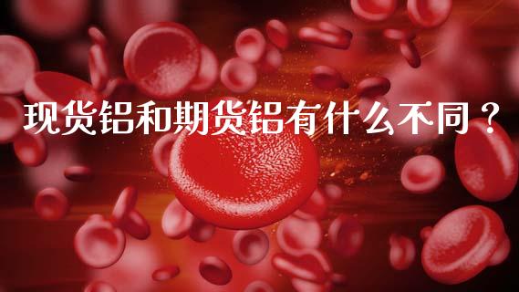 现货铝和期货铝有什么不同？_https://wap.kuaijiepai.net_外汇交易_第1张