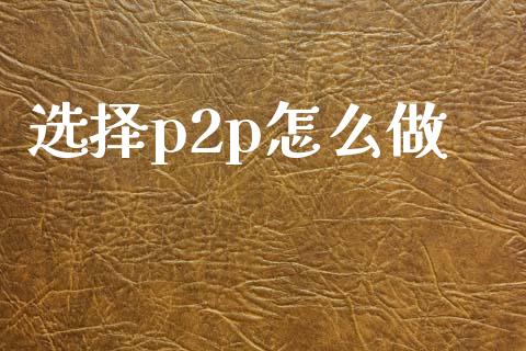 选择p2p怎么做_https://wap.kuaijiepai.net_外汇交易_第1张