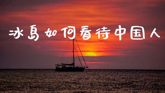 冰岛如何看待中国人_https://wap.kuaijiepai.net_财务风控_第1张