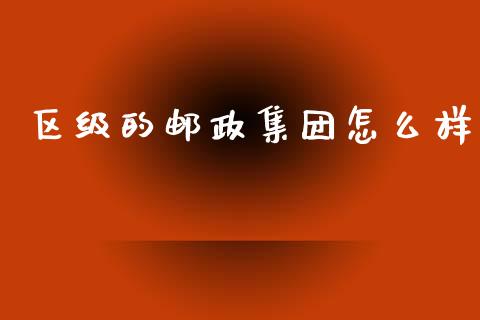 区级的邮政集团怎么样_https://wap.kuaijiepai.net_财务咨询_第1张